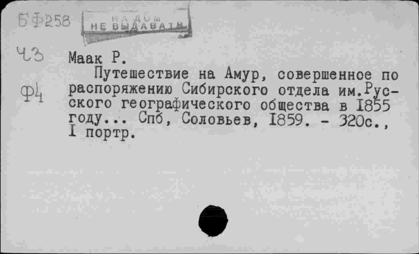 ﻿ВФ258
ti£ЬЫДАй
' Маак Р.
Путешествие на Амур, совершенное по qpi распоряжению Сибирского отдела им.Русского географического общества в 1855 году... Спб, Соловьев, 1859. - 320с., I портр.